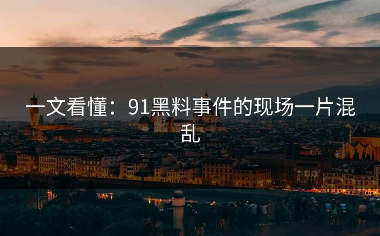 一文看懂:91黑料事件的现场一片混乱 一文看懂:91黑料事件的现场一片混乱