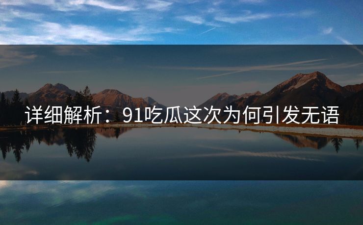 详细解析：91吃瓜这次为何引发无语