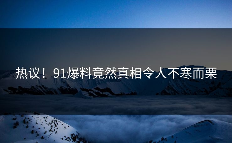 热议！91爆料竟然真相令人不寒而栗
