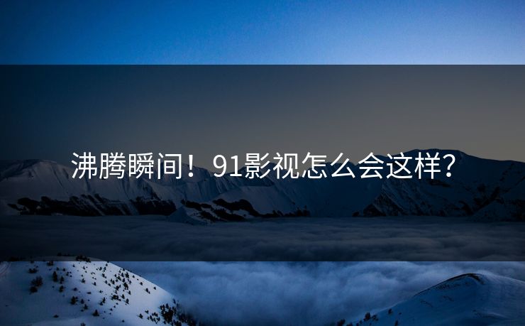 沸腾瞬间！91影视怎么会这样？