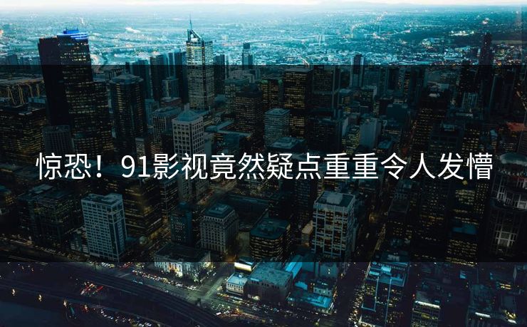 惊恐！91影视竟然疑点重重令人发懵