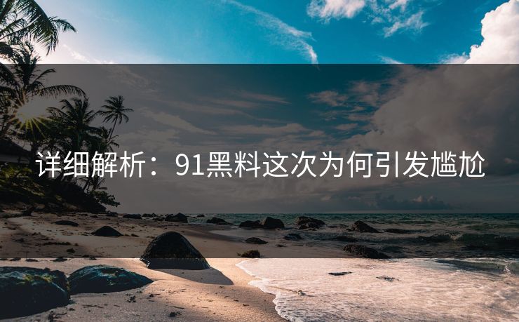 详细解析：91黑料这次为何引发尴尬