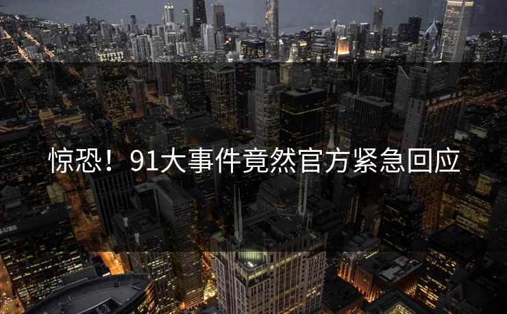 惊恐！91大事件竟然官方紧急回应
