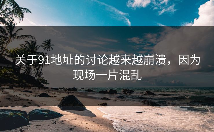关于91地址的讨论越来越崩溃，因为现场一片混乱