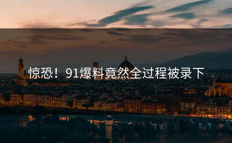 惊恐！91爆料竟然全过程被录下