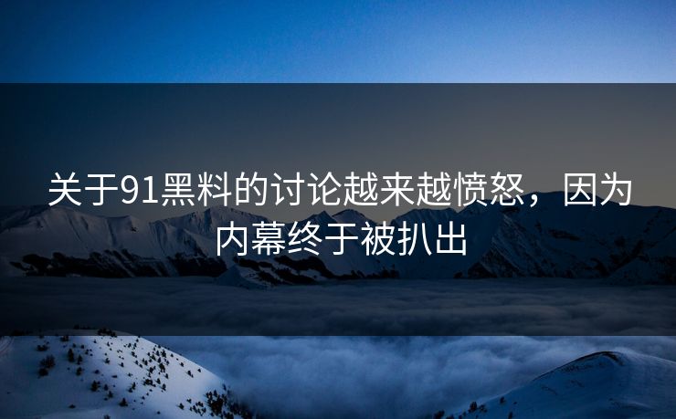 关于91黑料的讨论越来越愤怒，因为内幕终于被扒出