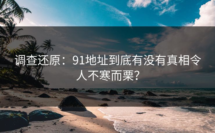调查还原：91地址到底有没有真相令人不寒而栗？