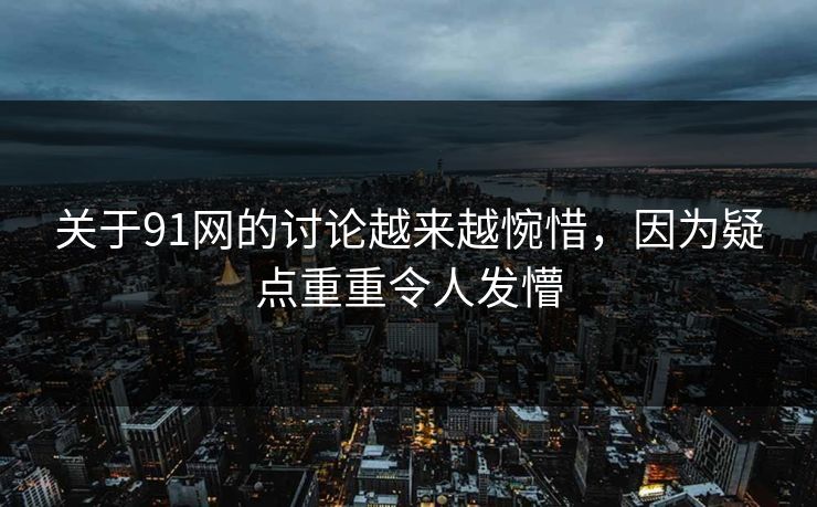 关于91网的讨论越来越惋惜，因为疑点重重令人发懵