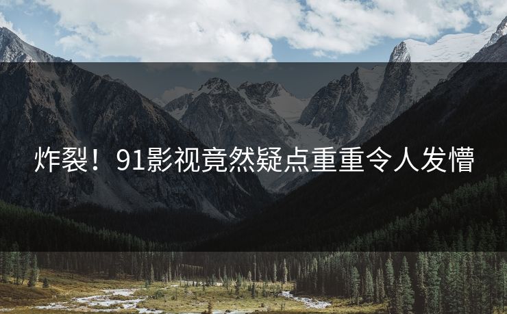 炸裂！91影视竟然疑点重重令人发懵
