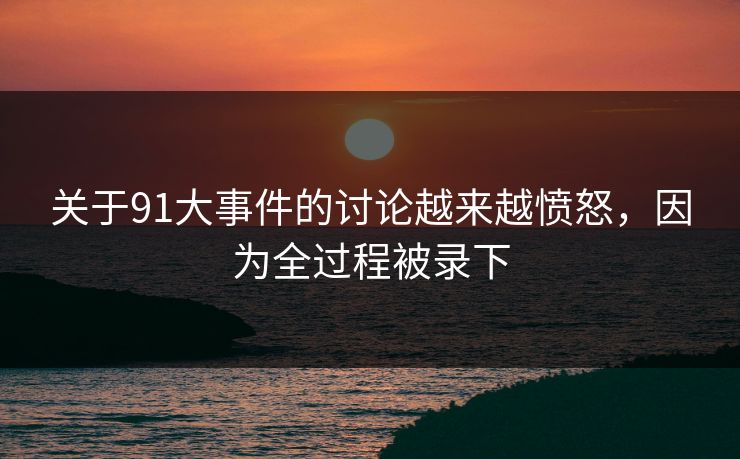 关于91大事件的讨论越来越愤怒，因为全过程被录下