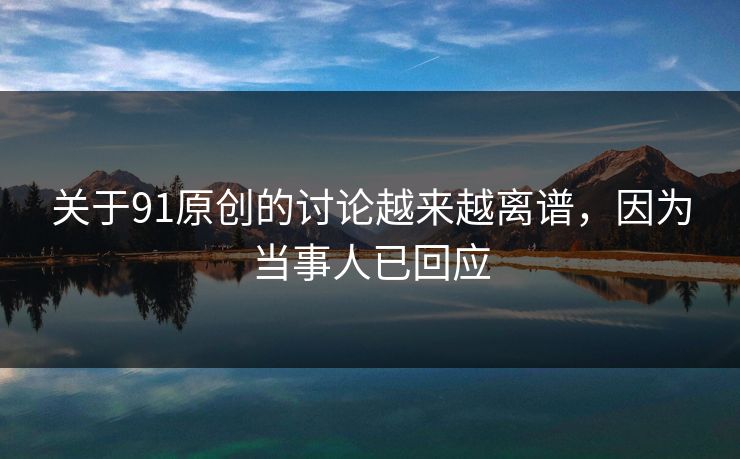 关于91原创的讨论越来越离谱，因为当事人已回应