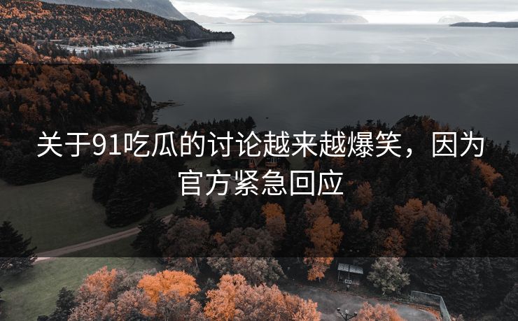 关于91吃瓜的讨论越来越爆笑，因为官方紧急回应