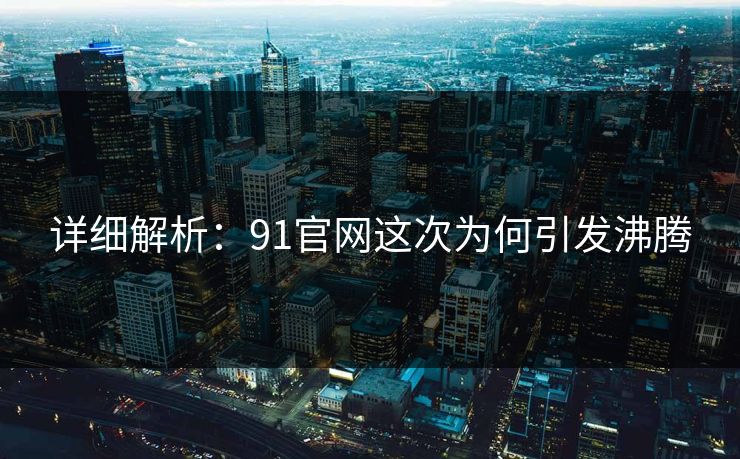 详细解析：91官网这次为何引发沸腾