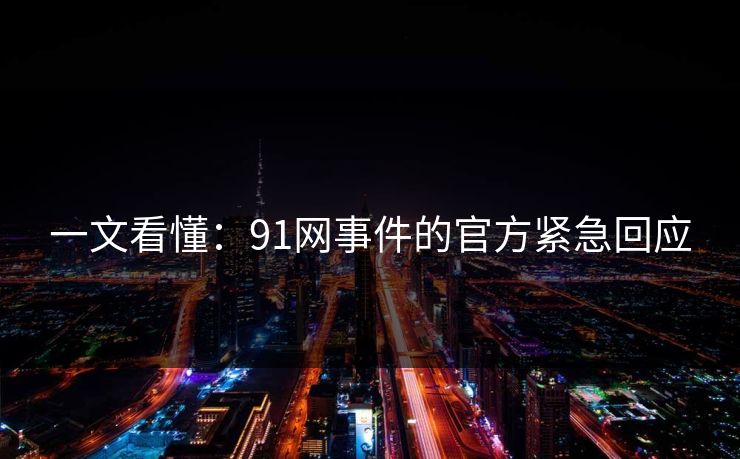 一文看懂：91网事件的官方紧急回应