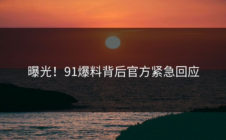 曝光！91爆料背后官方紧急回应