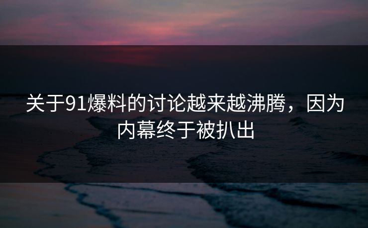 关于91爆料的讨论越来越沸腾，因为内幕终于被扒出