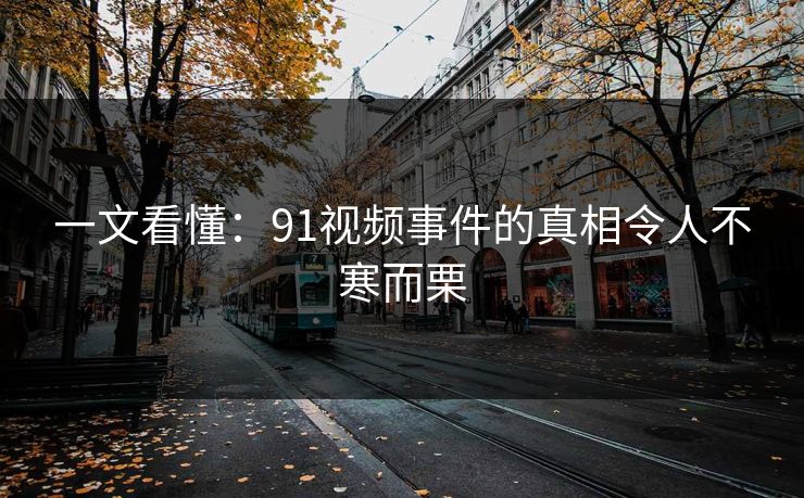 一文看懂：91视频事件的真相令人不寒而栗