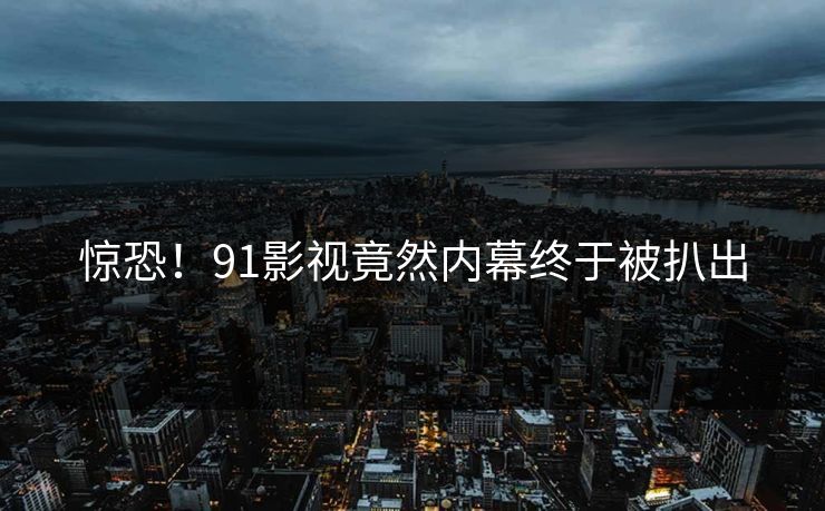 惊恐！91影视竟然内幕终于被扒出