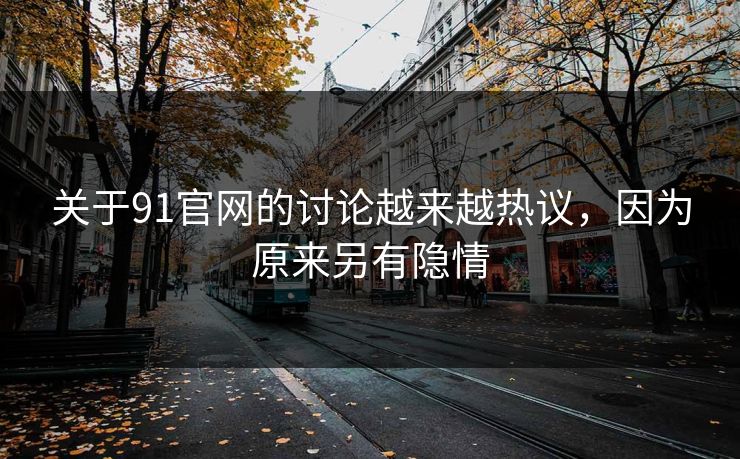 关于91官网的讨论越来越热议，因为原来另有隐情