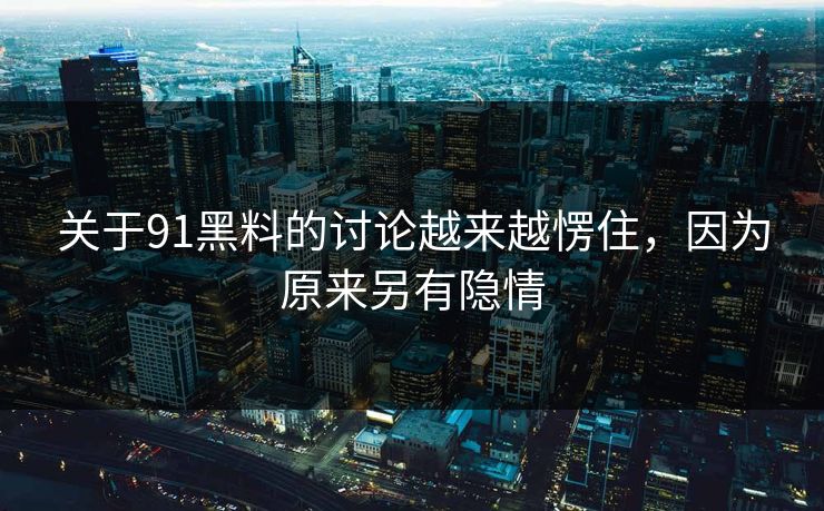 关于91黑料的讨论越来越愣住，因为原来另有隐情