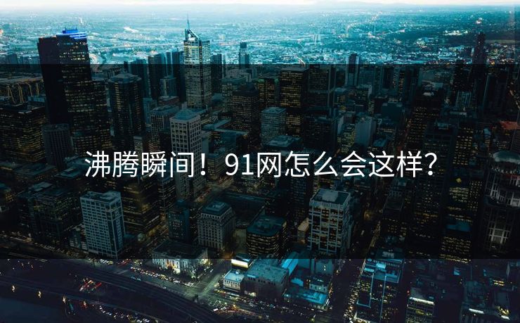 沸腾瞬间！91网怎么会这样？