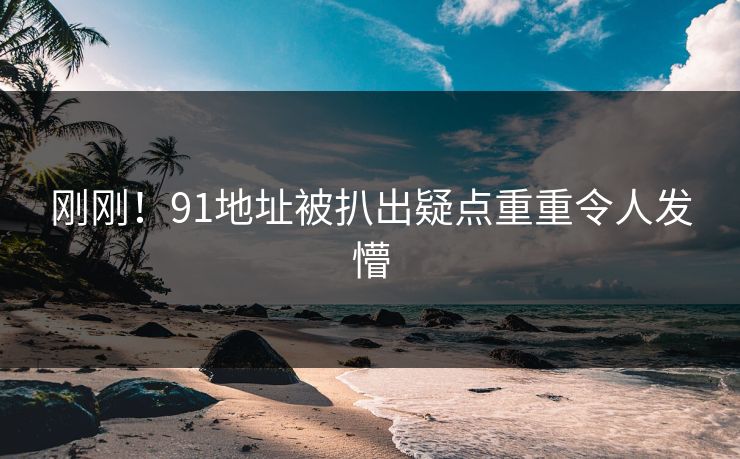 刚刚！91地址被扒出疑点重重令人发懵
