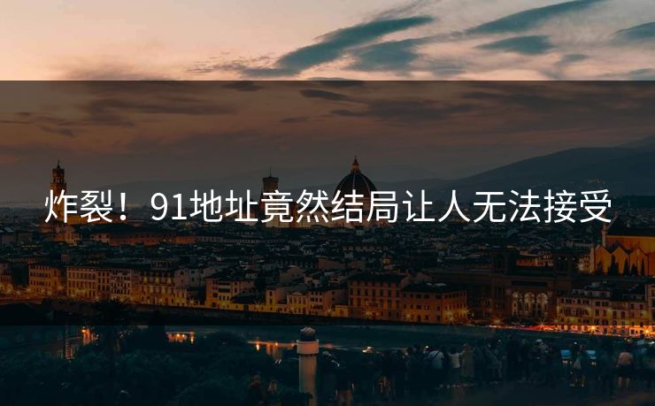 炸裂！91地址竟然结局让人无法接受