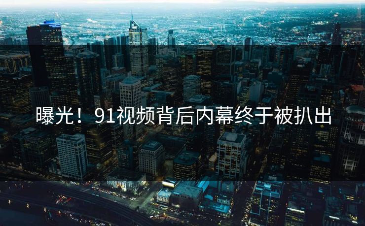 曝光！91视频背后内幕终于被扒出