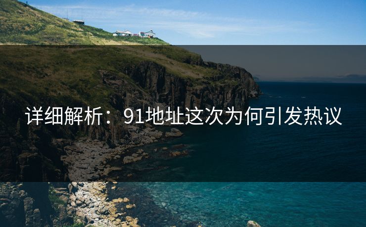 详细解析：91地址这次为何引发热议