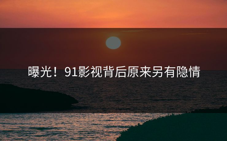 曝光！91影视背后原来另有隐情