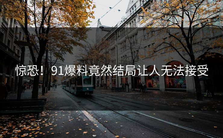 惊恐！91爆料竟然结局让人无法接受