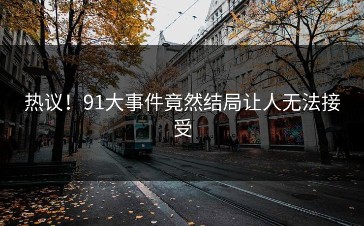 热议！91大事件竟然结局让人无法接受