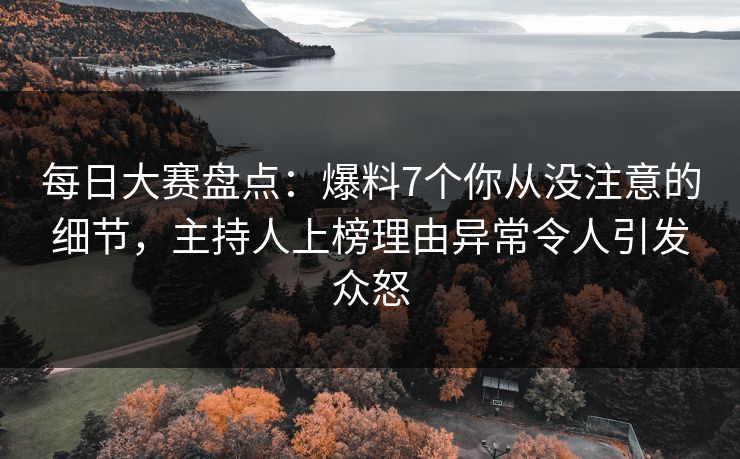 每日大赛盘点：爆料7个你从没注意的细节，主持人上榜理由异常令人引发众怒