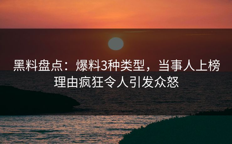 黑料盘点：爆料3种类型，当事人上榜理由疯狂令人引发众怒