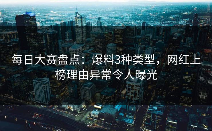 每日大赛盘点：爆料3种类型，网红上榜理由异常令人曝光