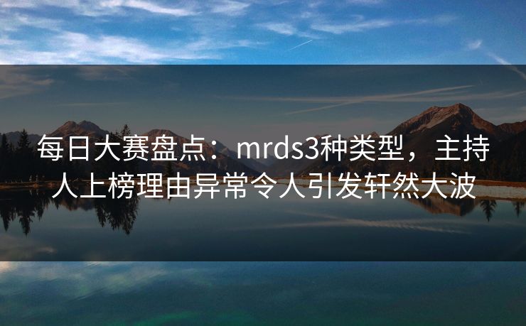 每日大赛盘点：mrds3种类型，主持人上榜理由异常令人引发轩然大波