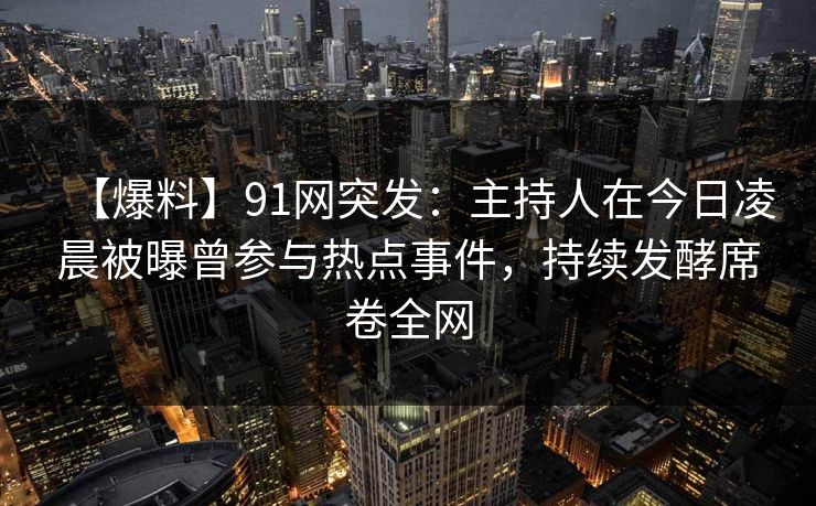 【爆料】91网突发：主持人在今日凌晨被曝曾参与热点事件，持续发酵席卷全网