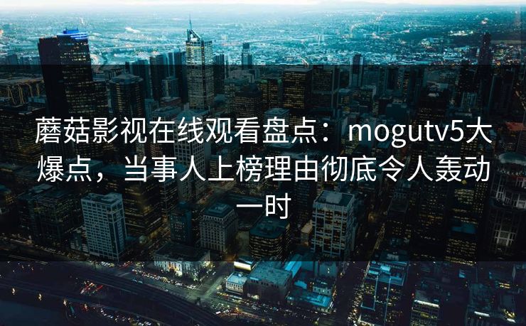 蘑菇影视在线观看盘点:mogutv5大爆点,当事人上榜理由彻底令人轰动一时 蘑菇影视在线观看盘点:mogutv5大爆点,当事人上榜理由彻底令人轰动一时