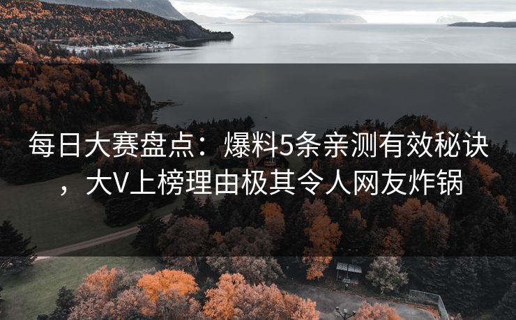 每日大赛盘点:爆料5条亲测有效秘诀,大V上榜理由极其令人网友炸锅 每日大赛盘点:爆料5条亲测有效秘诀,大V上榜理由极其令人网友炸锅