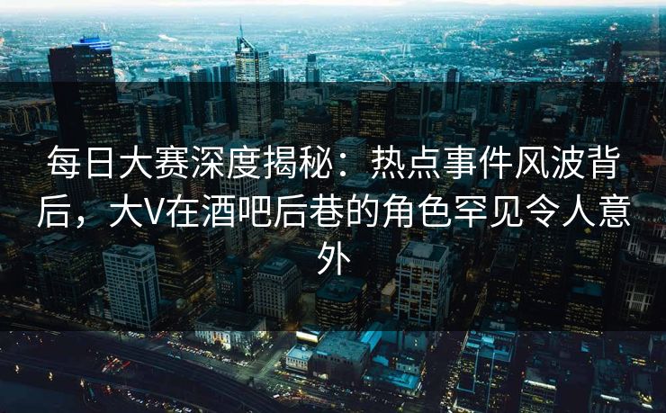 每日大赛深度揭秘:热点事件风波背后,大V在酒吧后巷的角色罕见令人意外 每日大赛深度揭秘:热点事件风波背后,大V在酒吧后巷的角色罕见令人意外