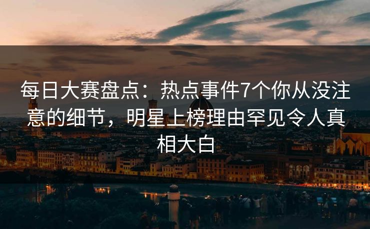 每日大赛盘点:热点事件7个你从没注意的细节,明星上榜理由罕见令人真相大白 每日大赛盘点:热点事件7个你从没注意的细节,明星上榜理由罕见令人真相大白