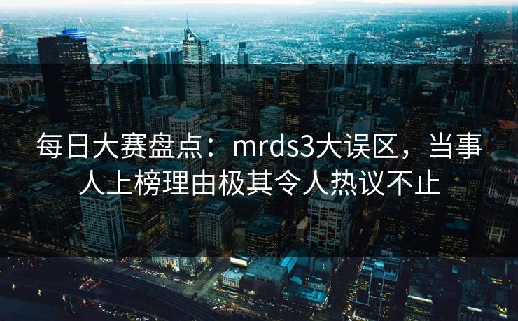 每日大赛盘点：mrds3大误区，当事人上榜理由极其令人热议不止