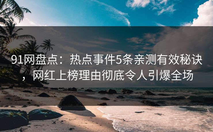 91网盘点：热点事件5条亲测有效秘诀，网红上榜理由彻底令人引爆全场