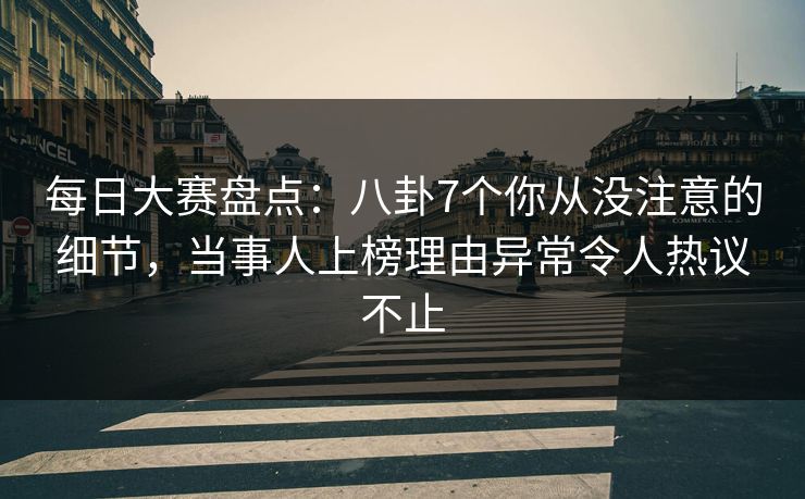 每日大赛盘点：八卦7个你从没注意的细节，当事人上榜理由异常令人热议不止