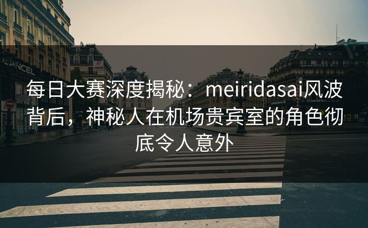 每日大赛深度揭秘:meiridasai风波背后,神秘人在机场贵宾室的角色彻底令人意外 每日大赛深度揭秘:meiridasai风波背后,神秘人在机场贵宾室的角色彻底令人意外