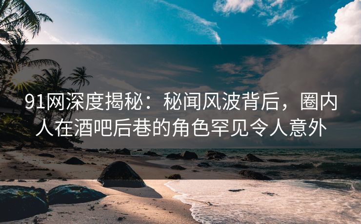 91网深度揭秘:秘闻风波背后,圈内人在酒吧后巷的角色罕见令人意外 91网深度揭秘:秘闻风波背后,圈内人在酒吧后巷的角色罕见令人意外