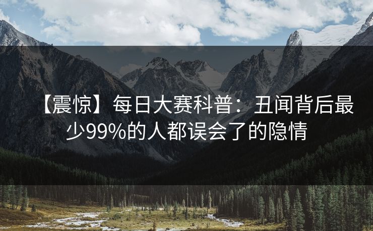 【震惊】每日大赛科普：丑闻背后最少99%的人都误会了的隐情