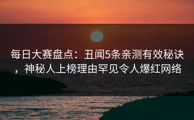 每日大赛盘点：丑闻5条亲测有效秘诀，神秘人上榜理由罕见令人爆红网络
