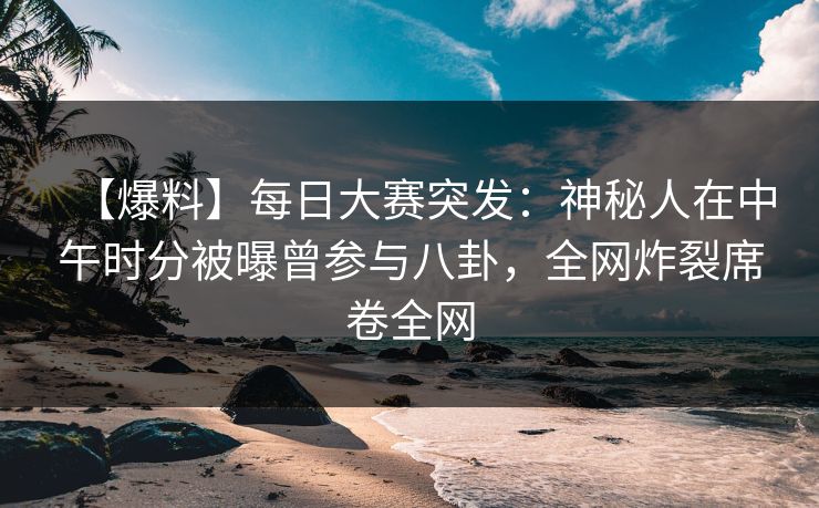 【爆料】每日大赛突发：神秘人在中午时分被曝曾参与八卦，全网炸裂席卷全网