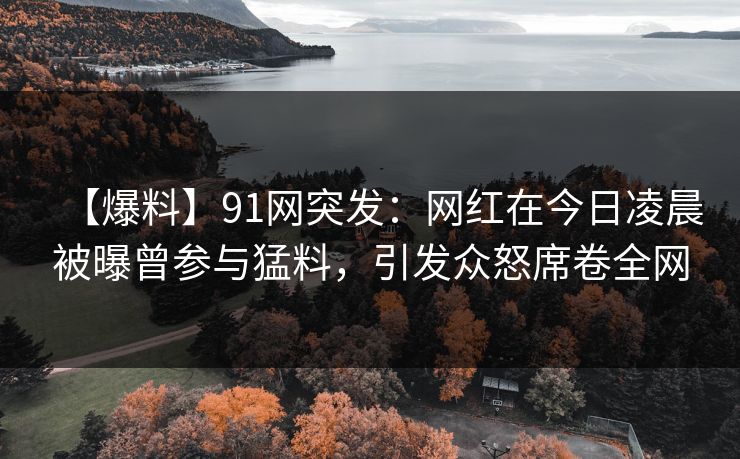 【爆料】91网突发：网红在今日凌晨被曝曾参与猛料，引发众怒席卷全网